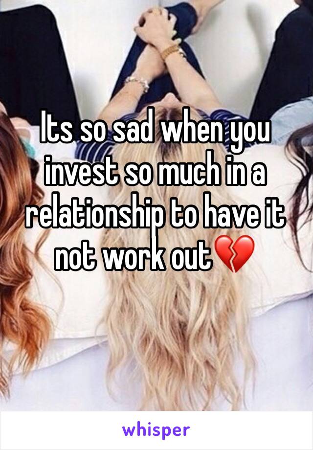 Its so sad when you invest so much in a relationship to have it not work out💔