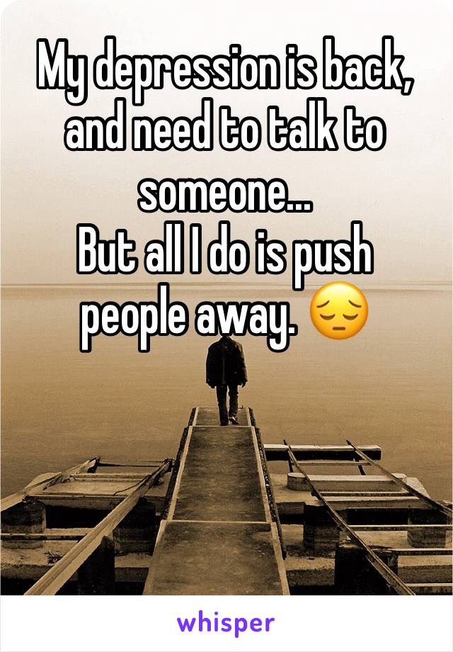 My depression is back, and need to talk to someone... 
But all I do is push people away. 😔