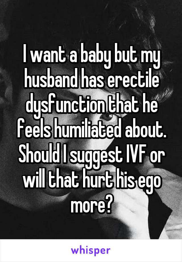 I want a baby but my husband has erectile dysfunction that he feels humiliated about. Should I suggest IVF or will that hurt his ego more?