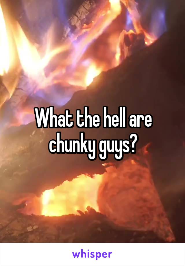 What the hell are chunky guys?