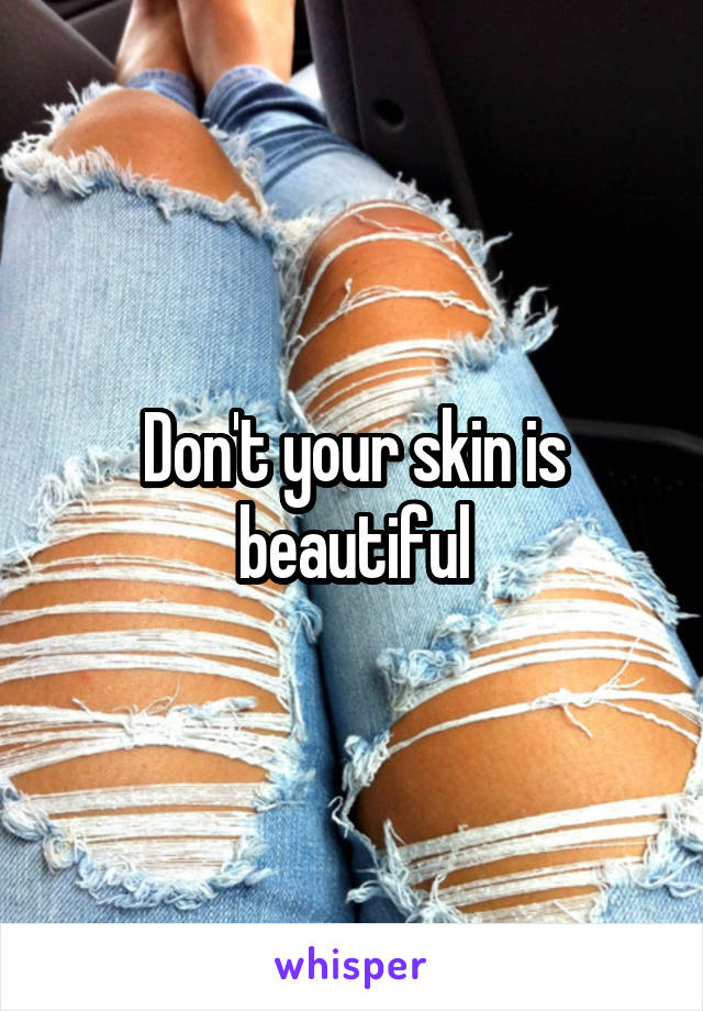 Don't your skin is beautiful