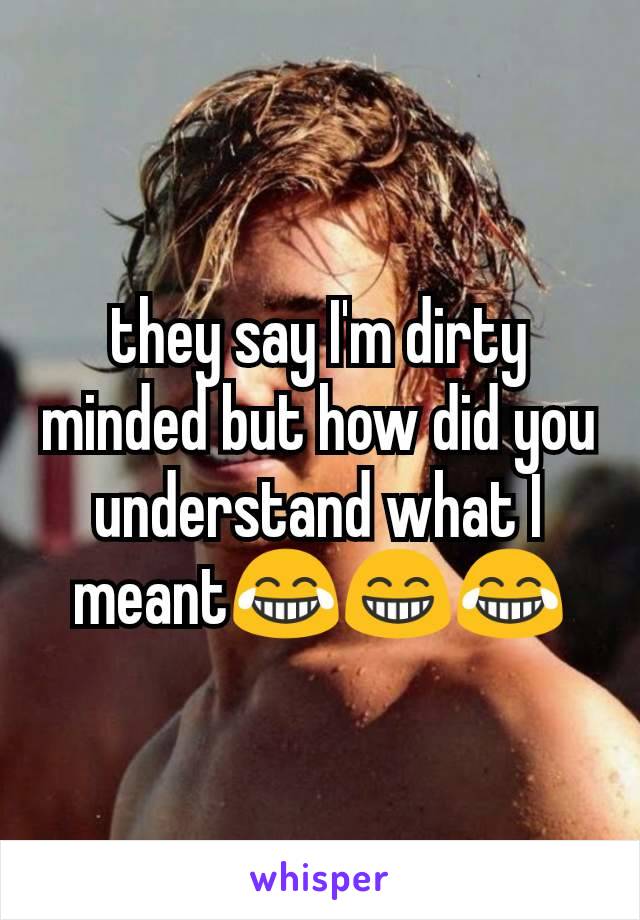 they say I'm dirty minded but how did you understand what I meant😂😁😂