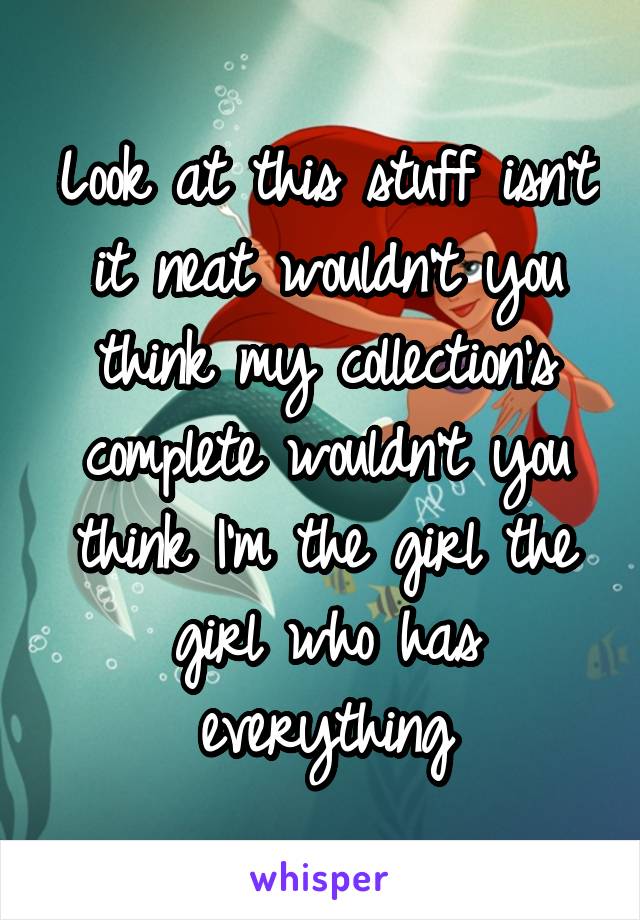 Look at this stuff isn't it neat wouldn't you think my collection's complete wouldn't you think I'm the girl the girl who has everything