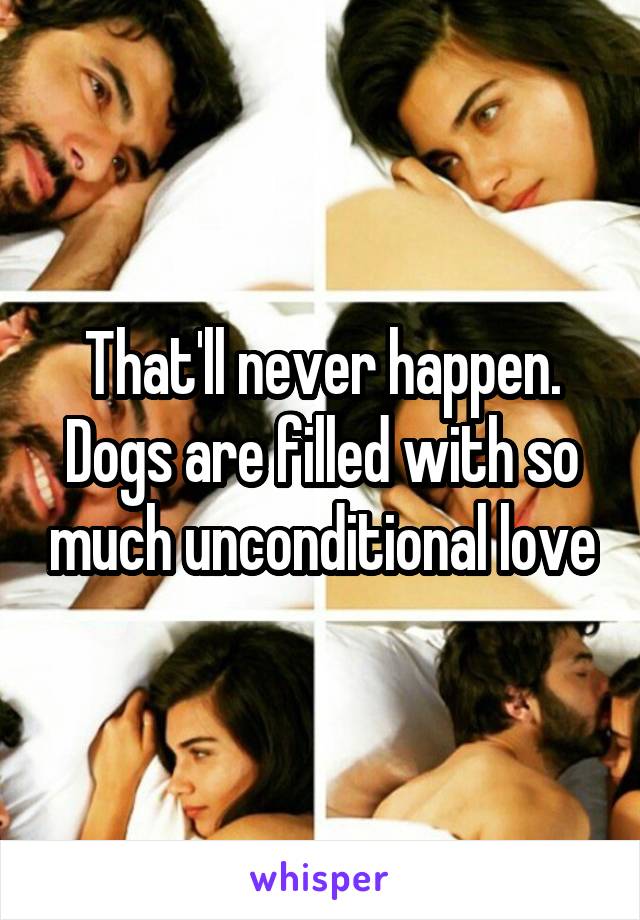 That'll never happen. Dogs are filled with so much unconditional love