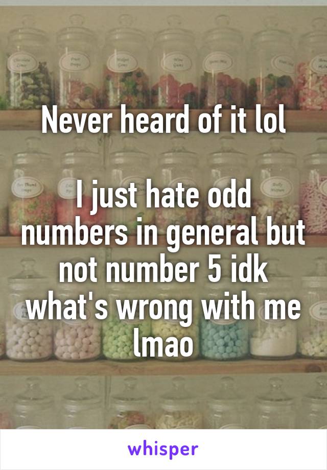 Never heard of it lol

I just hate odd numbers in general but not number 5 idk what's wrong with me lmao
