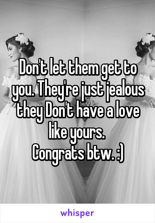Don't let them get to you. They're just jealous they Don't have a love like yours. 
Congrats btw. :)