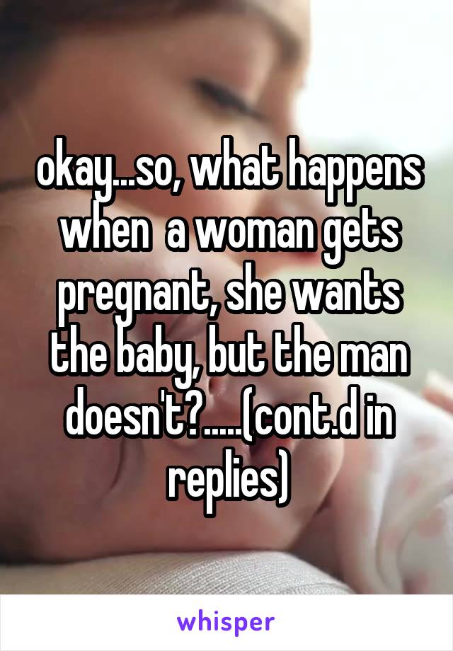 okay...so, what happens when  a woman gets pregnant, she wants the baby, but the man doesn't?.....(cont.d in replies)