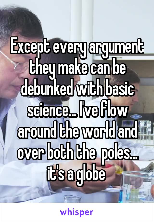Except every argument they make can be debunked with basic science... I've flow around the world and over both the  poles... it's a globe 