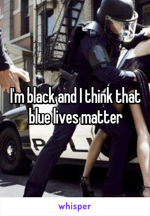 I'm black and I think that blue lives matter