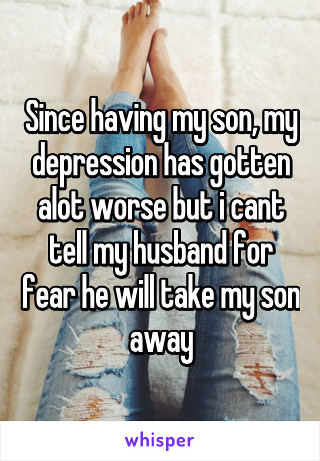 Since having my son, my depression has gotten alot worse but i cant tell my husband for fear he will take my son away