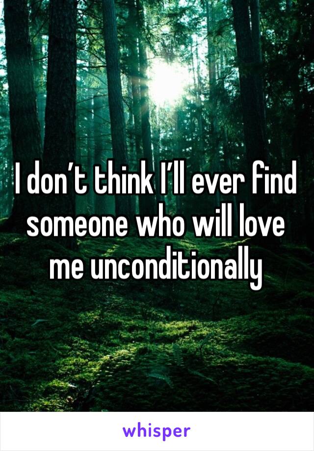 I don’t think I’ll ever find someone who will love me unconditionally 