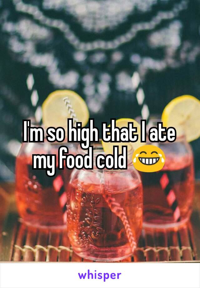 I'm so high that I ate my food cold 😂