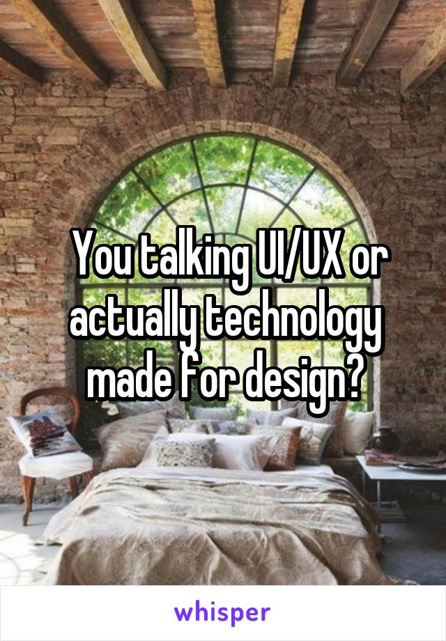  You talking UI/UX or actually technology made for design?