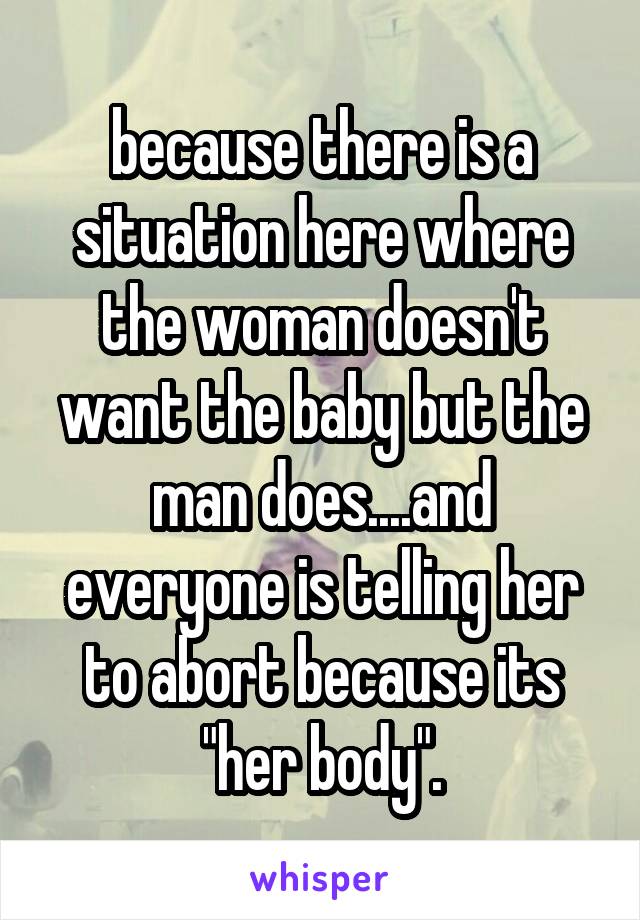 because there is a situation here where the woman doesn't want the baby but the man does....and everyone is telling her to abort because its "her body".