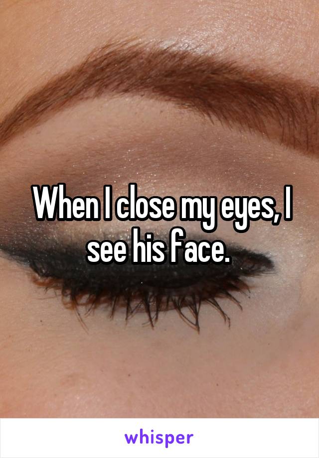 When I close my eyes, I see his face. 