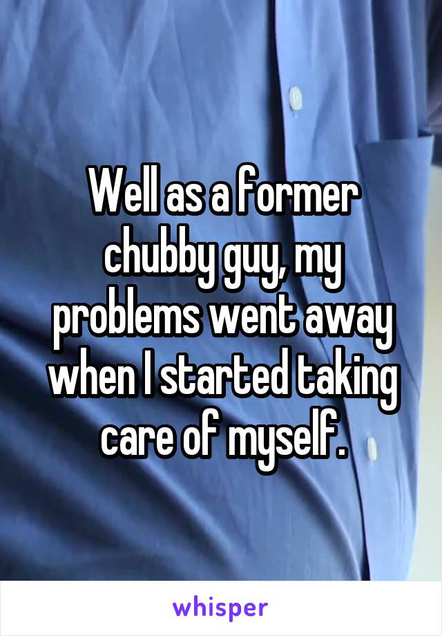 Well as a former chubby guy, my problems went away when I started taking care of myself.