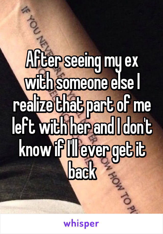 After seeing my ex with someone else I realize that part of me left with her and I don't know if I'll ever get it back