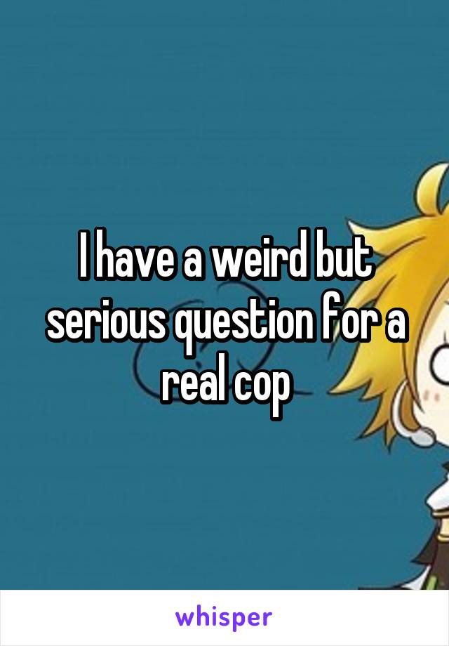I have a weird but serious question for a real cop