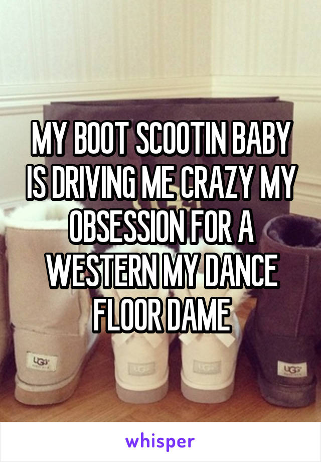 MY BOOT SCOOTIN BABY IS DRIVING ME CRAZY MY OBSESSION FOR A WESTERN MY DANCE FLOOR DAME