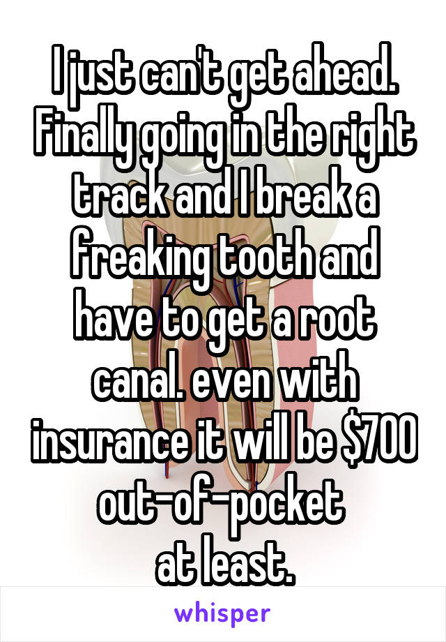 I just can't get ahead. Finally going in the right track and I break a freaking tooth and have to get a root canal. even with insurance it will be $700 out-of-pocket 
at least.