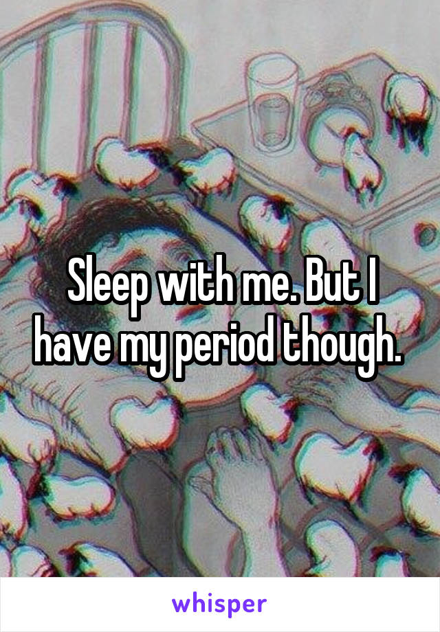 Sleep with me. But I have my period though. 