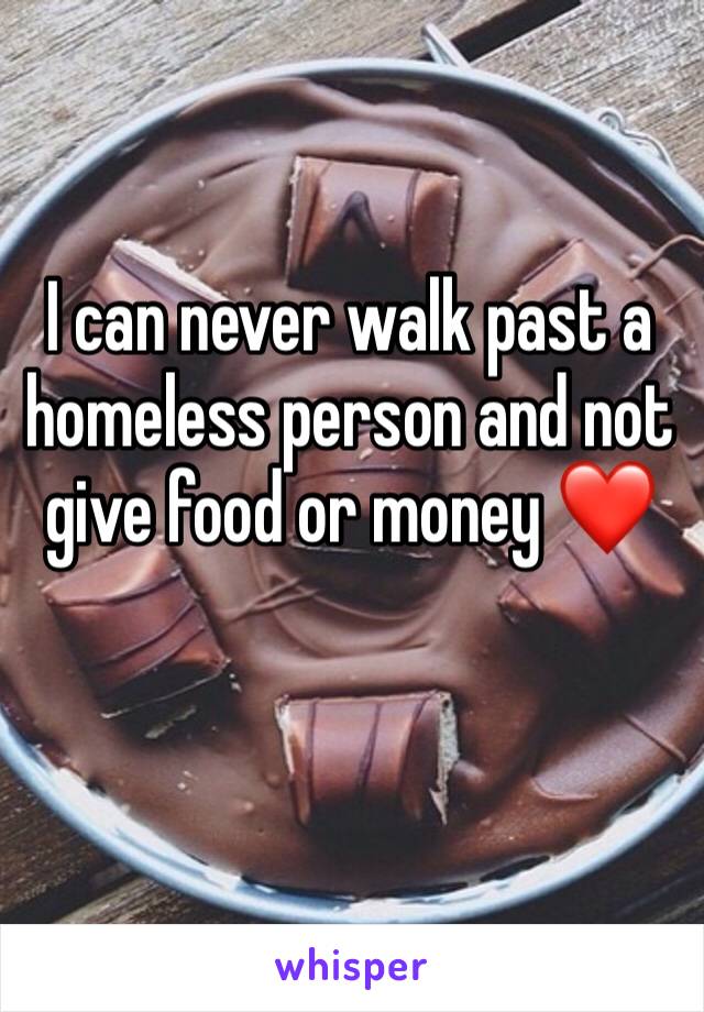 I can never walk past a homeless person and not give food or money ❤️