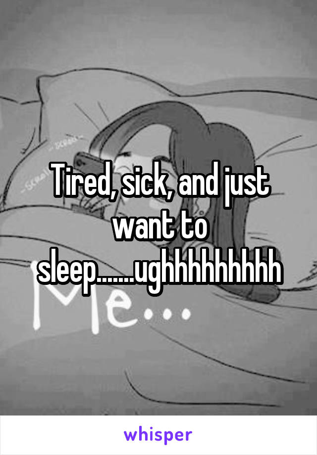 Tired, sick, and just want to sleep.......ughhhhhhhhh
