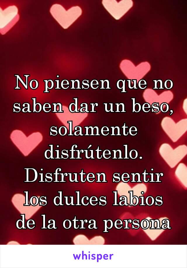 No piensen que no saben dar un beso, solamente disfrútenlo. Disfruten sentir los dulces labios de la otra persona
