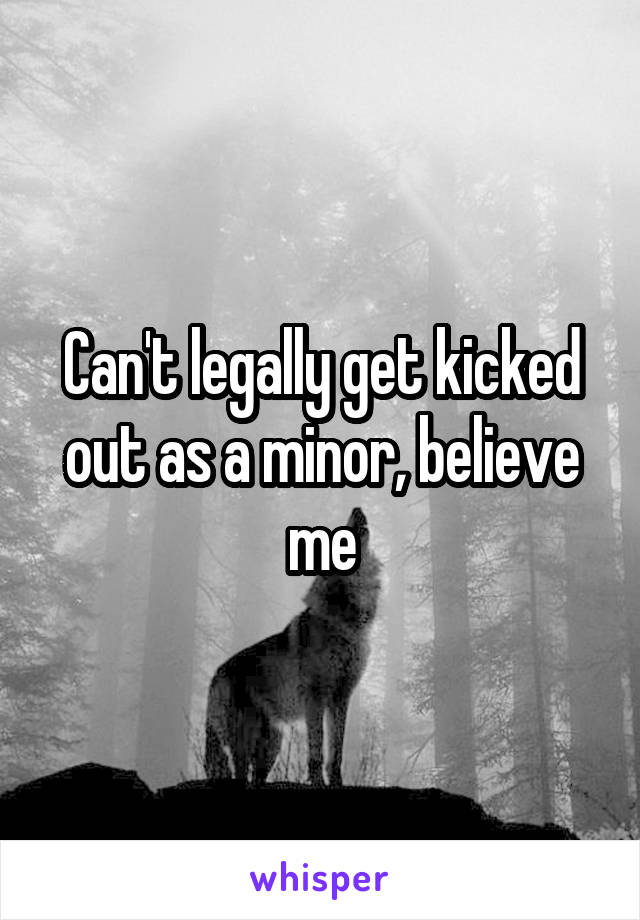Can't legally get kicked out as a minor, believe me