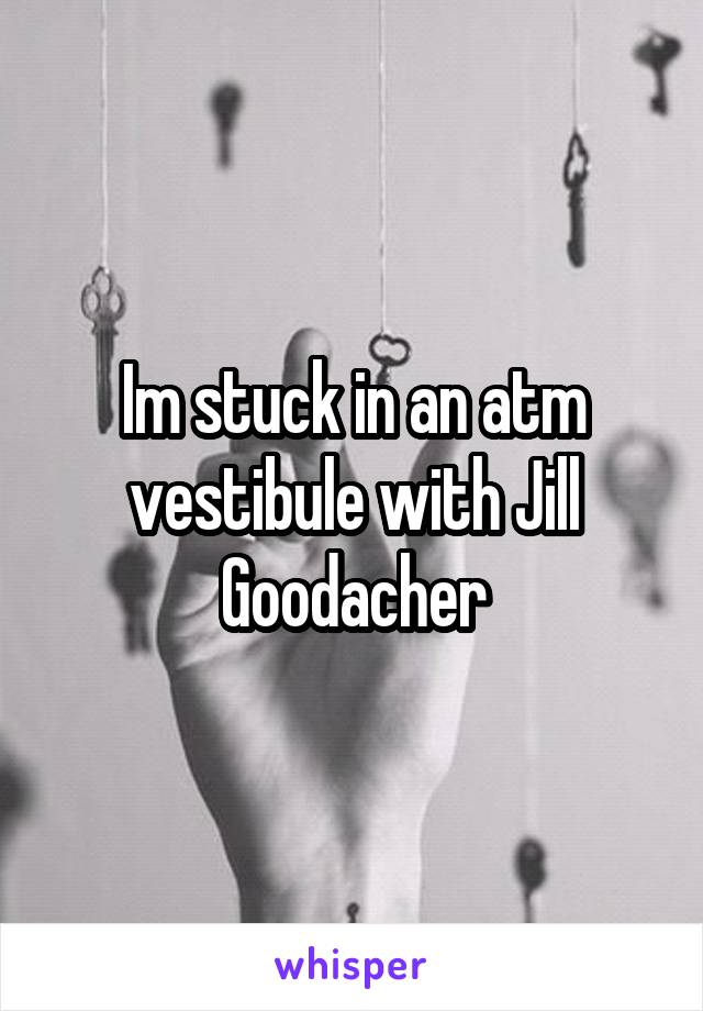 Im stuck in an atm vestibule with Jill Goodacher