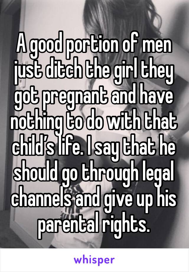 A good portion of men just ditch the girl they got pregnant and have nothing to do with that child’s life. I say that he should go through legal channels and give up his parental rights.