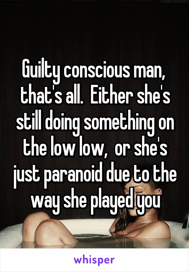 Guilty conscious man,  that's all.  Either she's still doing something on the low low,  or she's just paranoid due to the way she played you