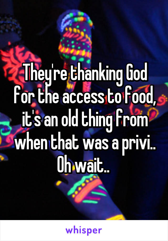 They're thanking God for the access to food, it's an old thing from when that was a privi.. Oh wait.. 