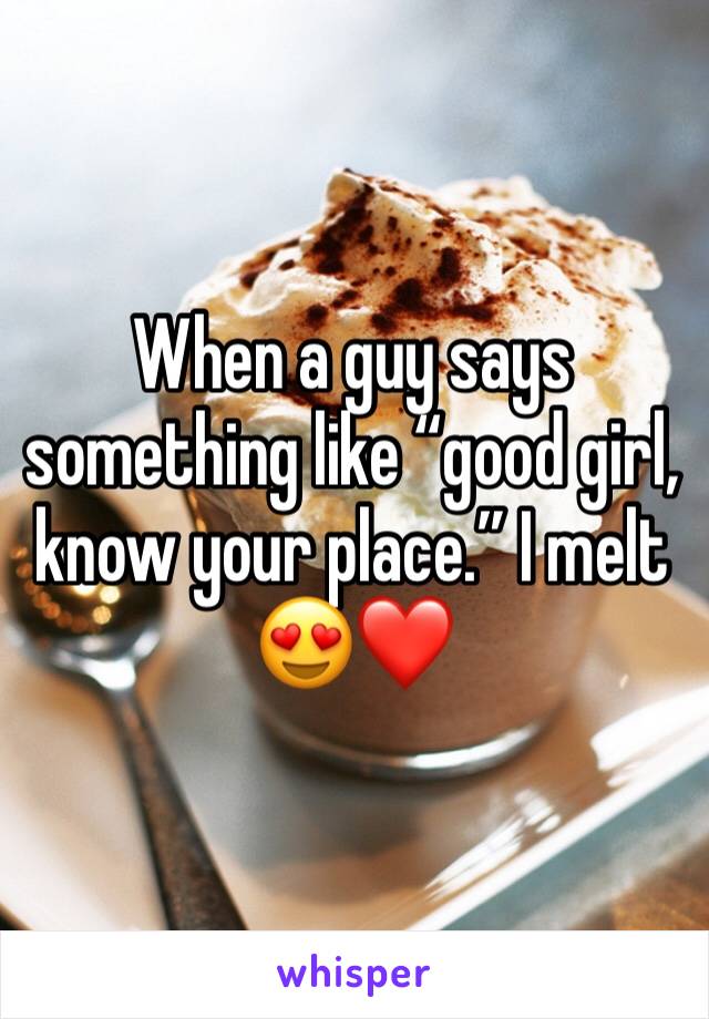 When a guy says something like “good girl, know your place.” I melt 😍❤️