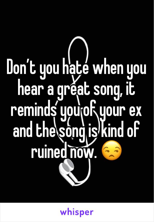 Don’t you hate when you hear a great song, it reminds you of your ex and the song is kind of ruined now. 😒