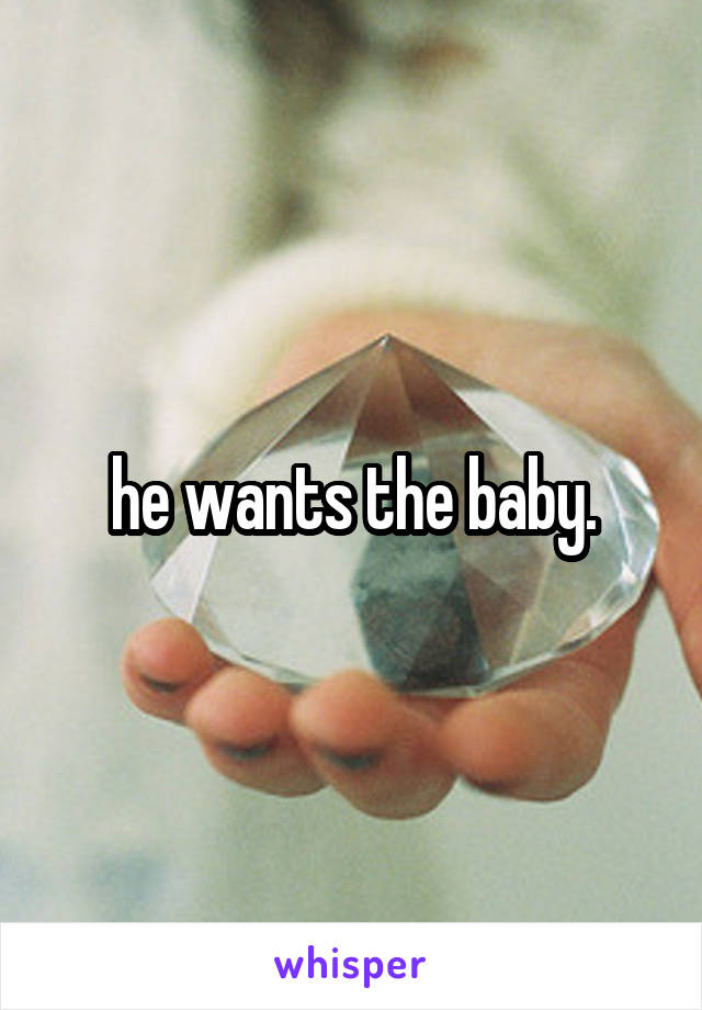 he wants the baby.