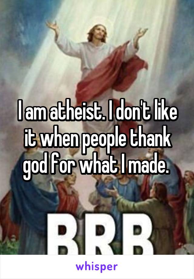 I am atheist. I don't like it when people thank god for what I made. 