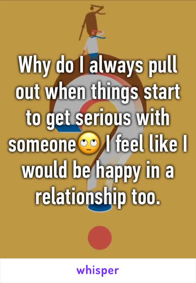 Why do I always pull out when things start to get serious with someone🙄 I feel like I would be happy in a relationship too.