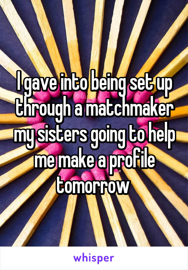 I gave into being set up through a matchmaker my sisters going to help me make a profile tomorrow 