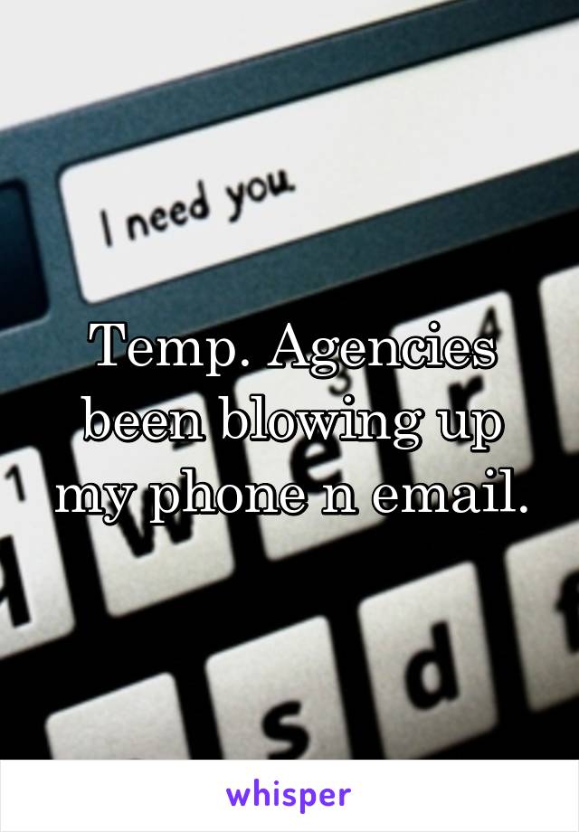 Temp. Agencies been blowing up my phone n email.