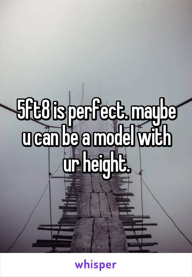 5ft8 is perfect. maybe u can be a model with ur height.