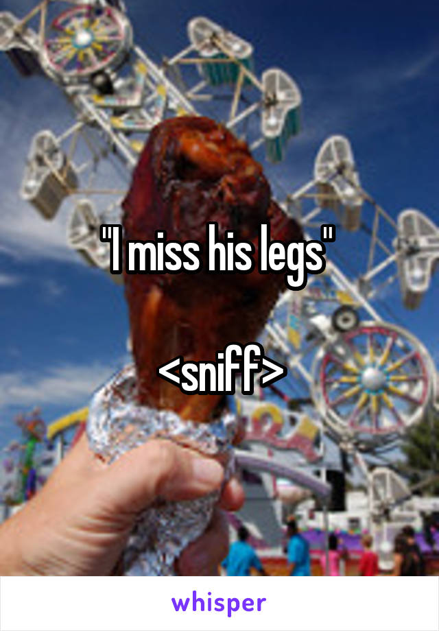 "I miss his legs" 

<sniff>