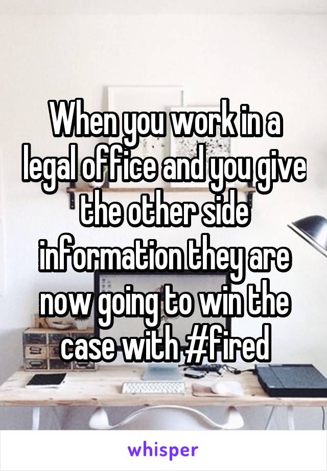 When you work in a legal office and you give the other side information they are now going to win the case with #fired
