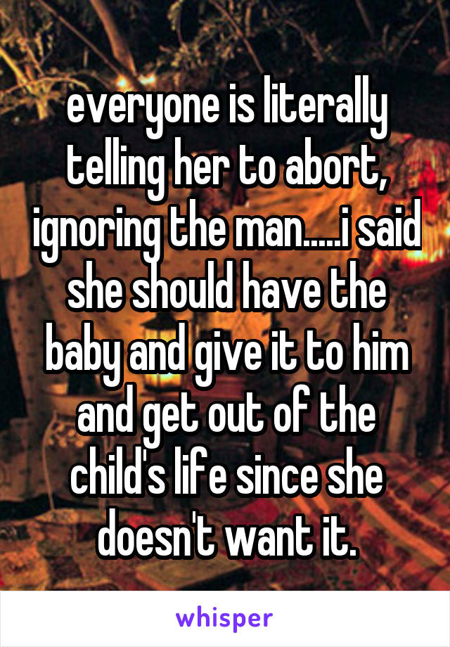 everyone is literally telling her to abort, ignoring the man.....i said she should have the baby and give it to him and get out of the child's life since she doesn't want it.