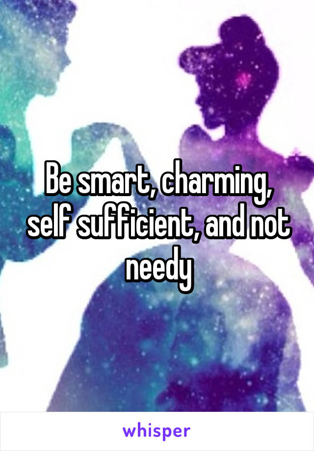 Be smart, charming, self sufficient, and not needy
