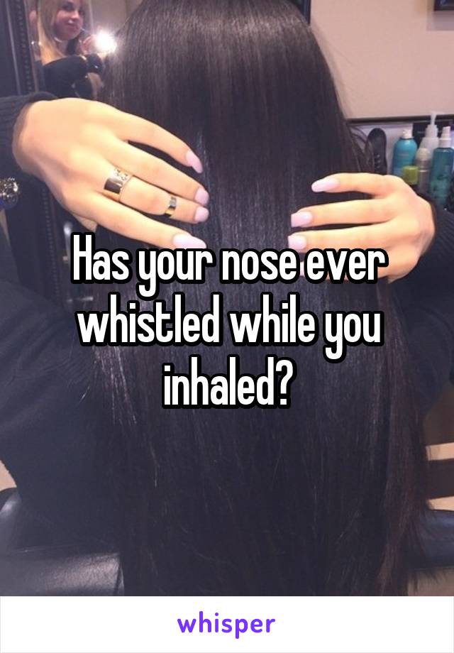 Has your nose ever whistled while you inhaled?