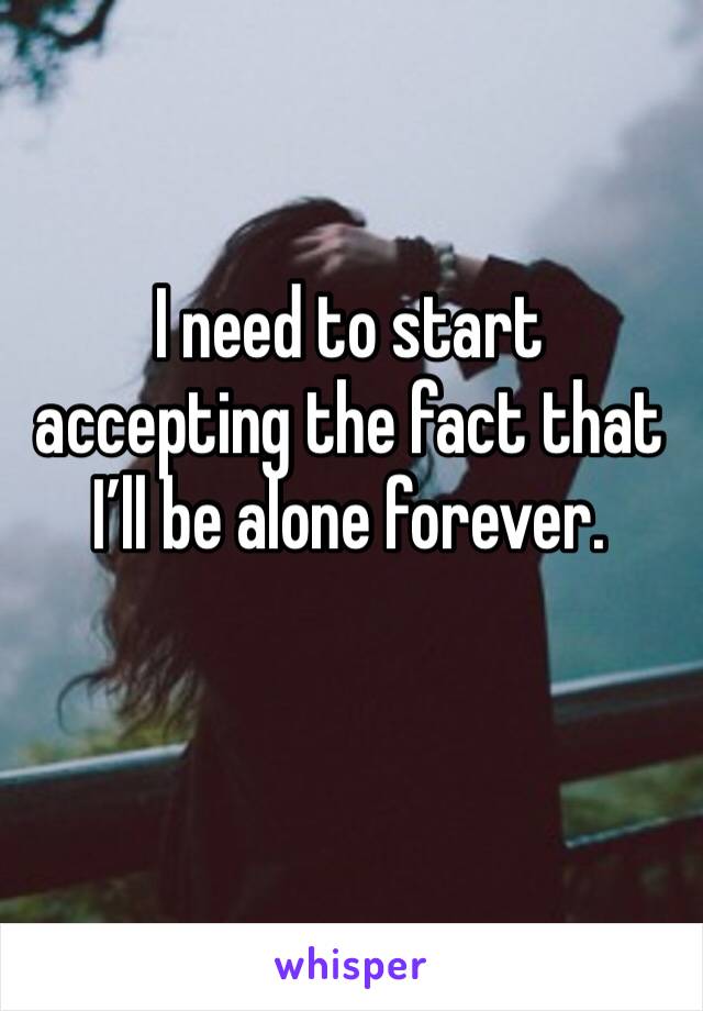 I need to start accepting the fact that I’ll be alone forever. 