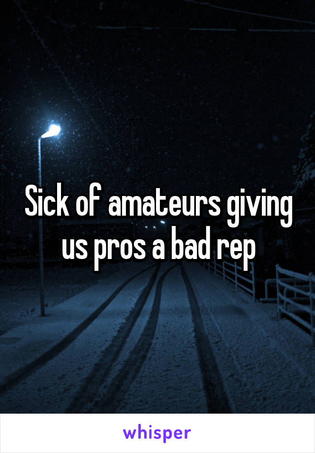 Sick of amateurs giving us pros a bad rep