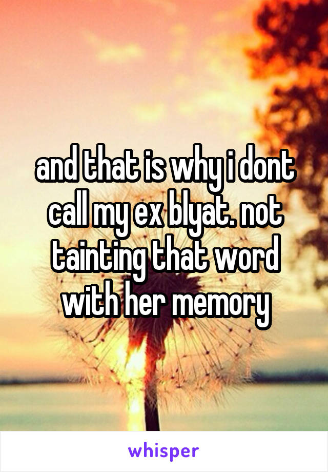and that is why i dont call my ex blyat. not tainting that word with her memory