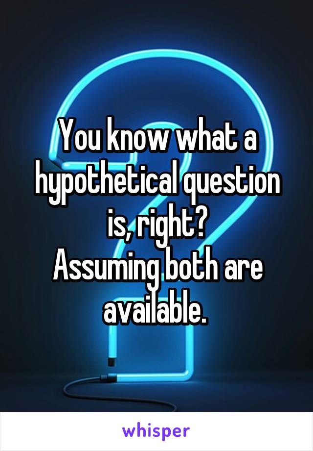 You know what a hypothetical question is, right?
Assuming both are available. 